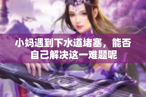 小妈遇到下水道堵塞，能否自己解决这一难题呢