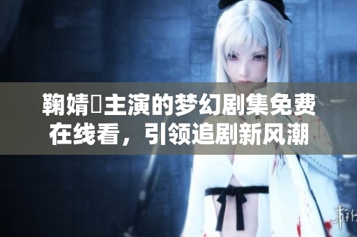 鞠婧祎主演的梦幻剧集免费在线看，引领追剧新风潮