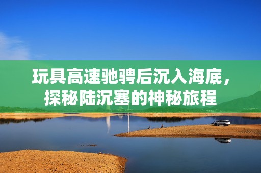玩具高速驰骋后沉入海底，探秘陆沉塞的神秘旅程