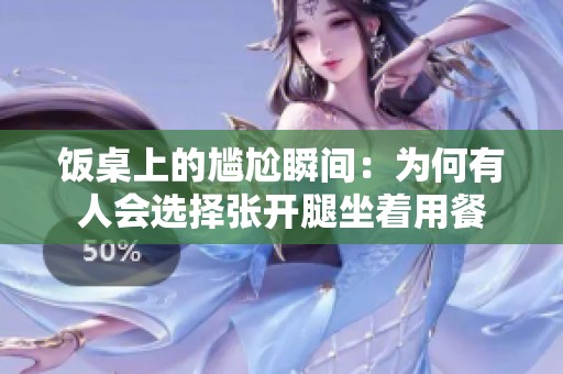 饭桌上的尴尬瞬间：为何有人会选择张开腿坐着用餐