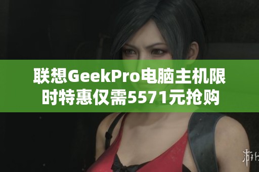 联想GeekPro电脑主机限时特惠仅需5571元抢购