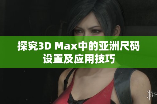探究3D Max中的亚洲尺码设置及应用技巧