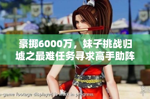 豪掷6000万，妹子挑战归墟之最难任务寻求高手助阵