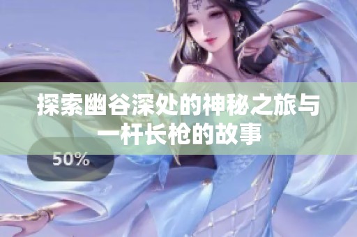 探索幽谷深处的神秘之旅与一杆长枪的故事