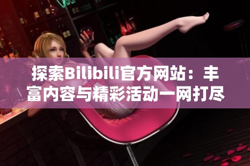探索Bilibili官方网站：丰富内容与精彩活动一网打尽