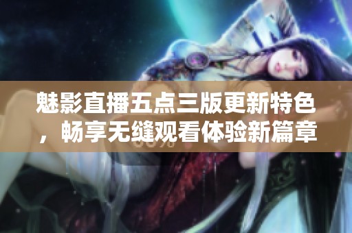 魅影直播五点三版更新特色，畅享无缝观看体验新篇章