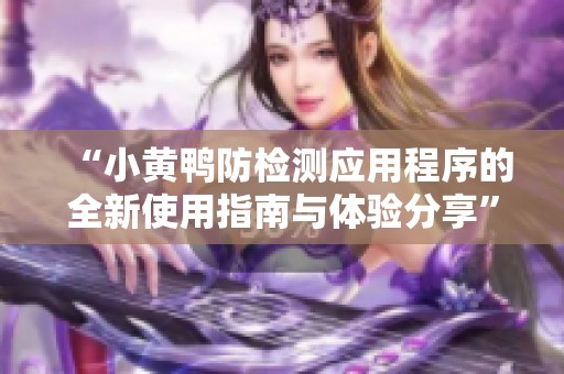 “小黄鸭防检测应用程序的全新使用指南与体验分享”