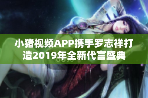 小猪视频APP携手罗志祥打造2019年全新代言盛典