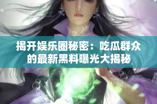 揭开娱乐圈秘密：吃瓜群众的最新黑料曝光大揭秘