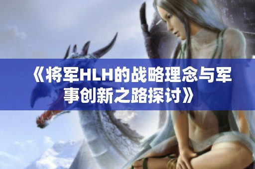 《将军HLH的战略理念与军事创新之路探讨》