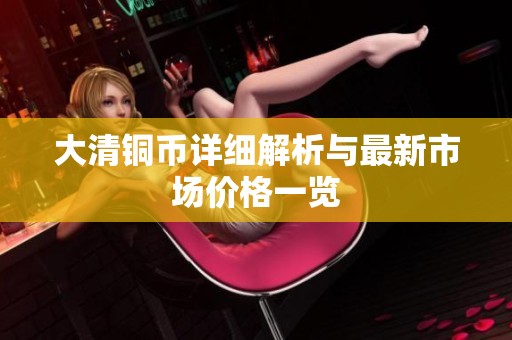 大清铜币详细解析与最新市场价格一览