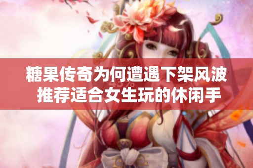 糖果传奇为何遭遇下架风波 推荐适合女生玩的休闲手游合集