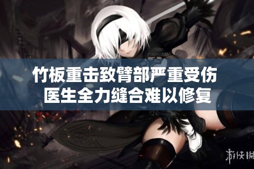 竹板重击致臂部严重受伤 医生全力缝合难以修复