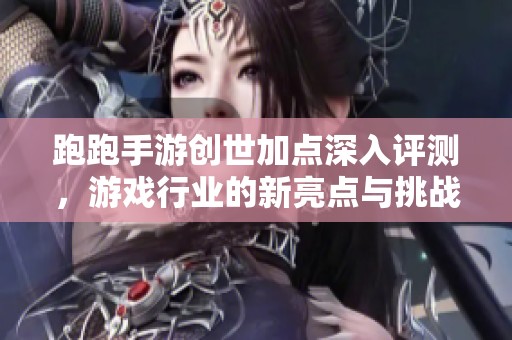跑跑手游创世加点深入评测，游戏行业的新亮点与挑战