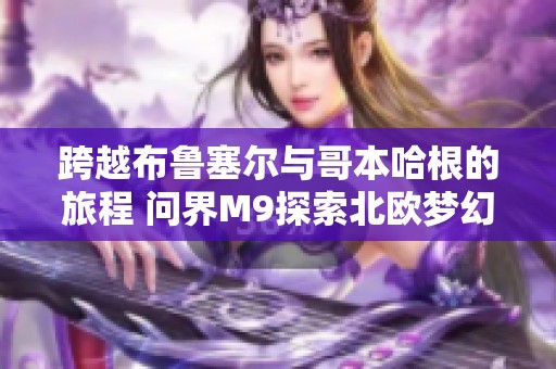 跨越布鲁塞尔与哥本哈根的旅程 问界M9探索北欧梦幻之美