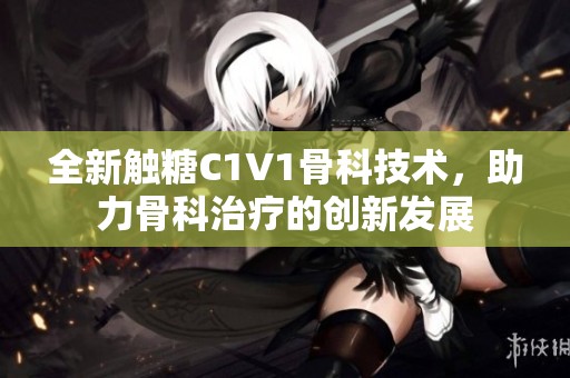 全新触糖C1V1骨科技术，助力骨科治疗的创新发展