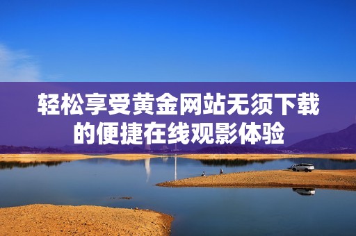 轻松享受黄金网站无须下载的便捷在线观影体验