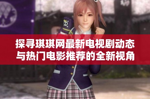 探寻琪琪网最新电视剧动态与热门电影推荐的全新视角