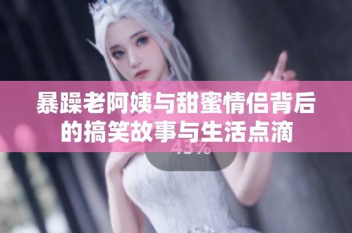 暴躁老阿姨与甜蜜情侣背后的搞笑故事与生活点滴