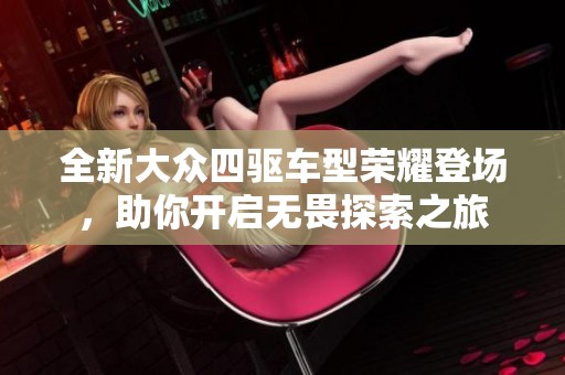 全新大众四驱车型荣耀登场，助你开启无畏探索之旅