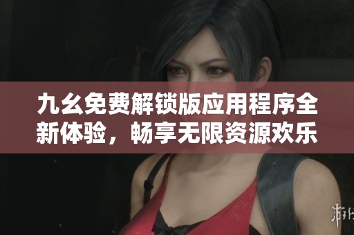 九幺免费解锁版应用程序全新体验，畅享无限资源欢乐！