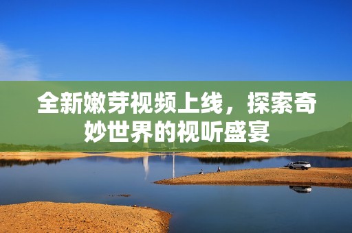 全新嫩芽视频上线，探索奇妙世界的视听盛宴