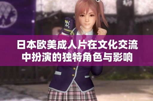 日本欧美成人片在文化交流中扮演的独特角色与影响