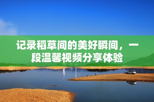记录稻草间的美好瞬间，一段温馨视频分享体验