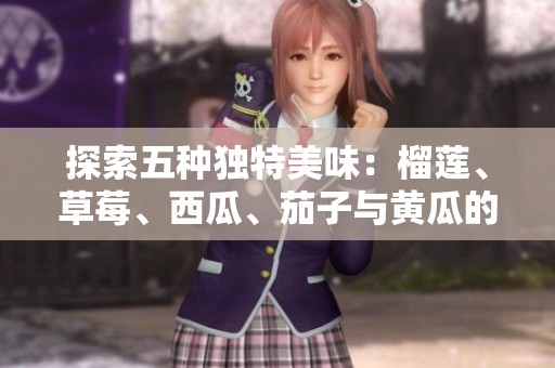 探索五种独特美味：榴莲、草莓、西瓜、茄子与黄瓜的美食奇遇