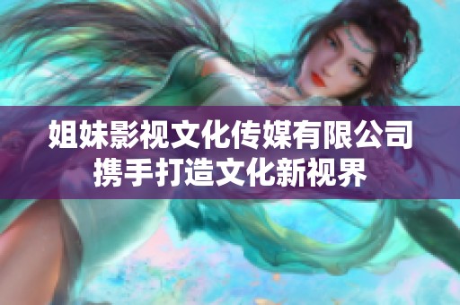 姐妹影视文化传媒有限公司携手打造文化新视界