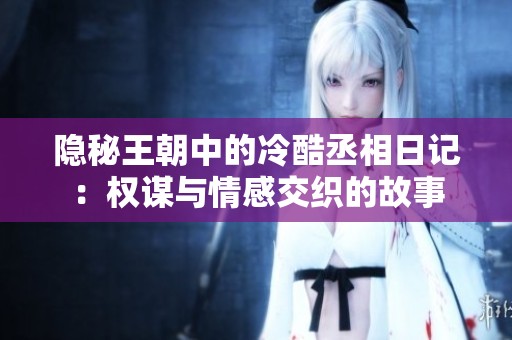 隐秘王朝中的冷酷丞相日记：权谋与情感交织的故事