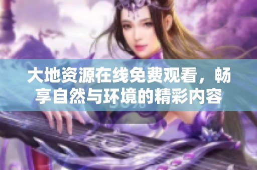 大地资源在线免费观看，畅享自然与环境的精彩内容