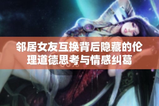 邻居女友互换背后隐藏的伦理道德思考与情感纠葛