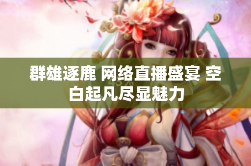 群雄逐鹿 网络直播盛宴 空白起凡尽显魅力