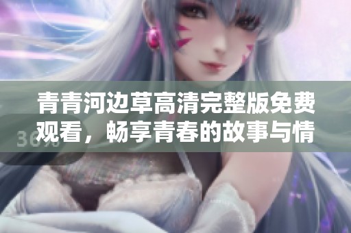 青青河边草高清完整版免费观看，畅享青春的故事与情感