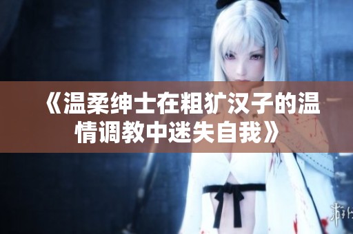 《温柔绅士在粗犷汉子的温情调教中迷失自我》