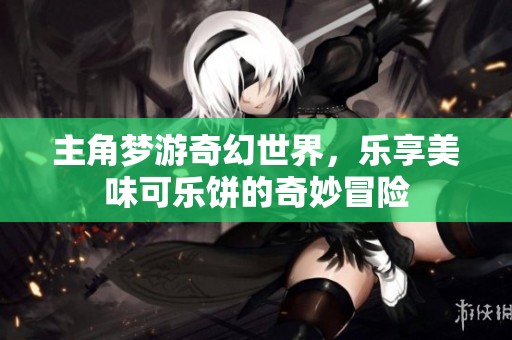 主角梦游奇幻世界，乐享美味可乐饼的奇妙冒险