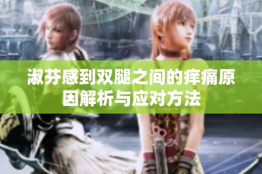 淑芬感到双腿之间的痒痛原因解析与应对方法