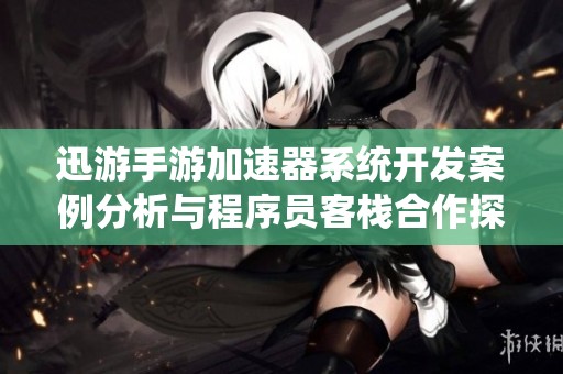 迅游手游加速器系统开发案例分析与程序员客栈合作探索