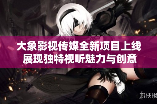 大象影视传媒全新项目上线 展现独特视听魅力与创意