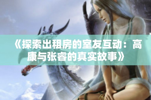 《探索出租房的室友互动：高康与张睿的真实故事》