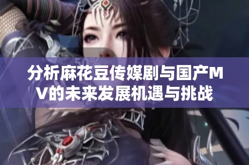 分析麻花豆传媒剧与国产MV的未来发展机遇与挑战