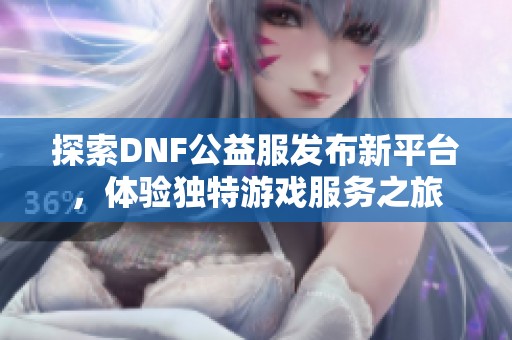 探索DNF公益服发布新平台，体验独特游戏服务之旅