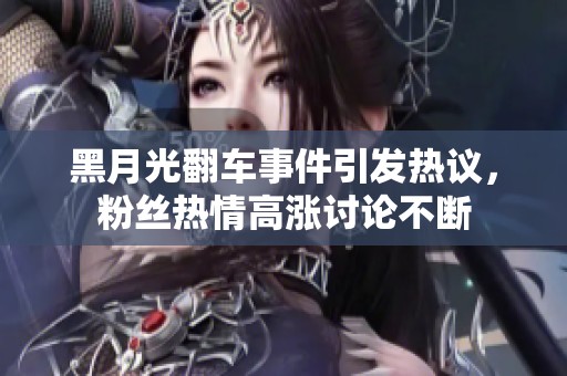 黑月光翻车事件引发热议，粉丝热情高涨讨论不断