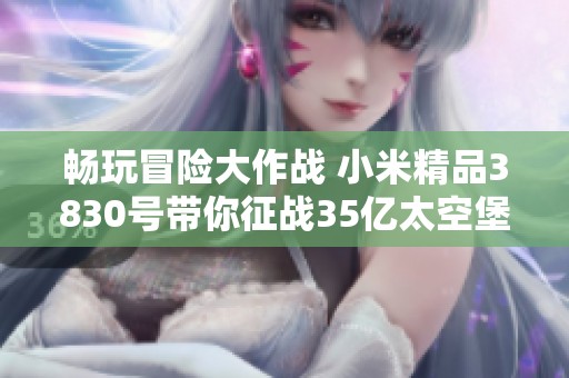 畅玩冒险大作战 小米精品3830号带你征战35亿太空堡垒