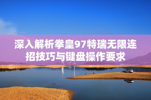 深入解析拳皇97特瑞无限连招技巧与键盘操作要求