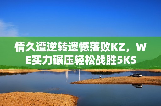 情久遭逆转遗憾落败KZ，WE实力碾压轻松战胜5KS