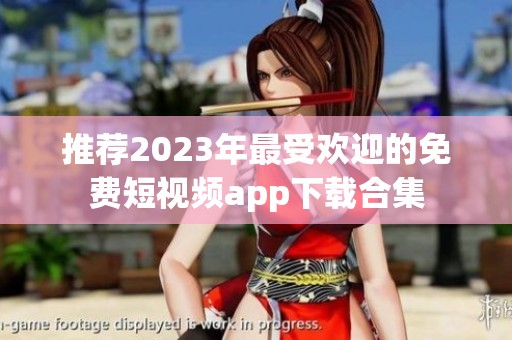推荐2023年最受欢迎的免费短视频app下载合集