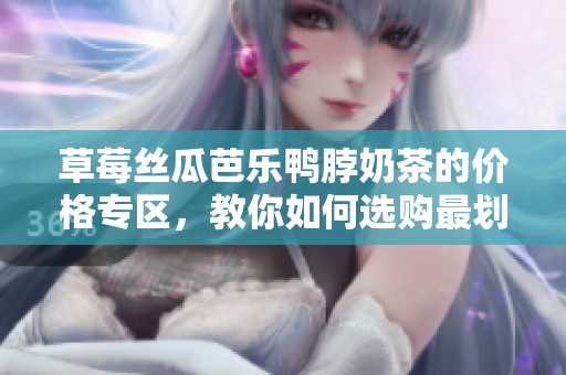 草莓丝瓜芭乐鸭脖奶茶的价格专区，教你如何选购最划算的组合