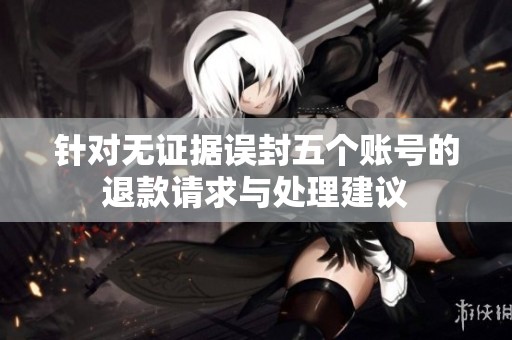 针对无证据误封五个账号的退款请求与处理建议